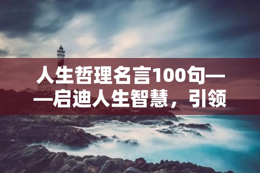 人生哲理名言100句——启迪人生智慧,引领人生道路 人生哲理名言100句——启迪人生智慧,引领人生道路