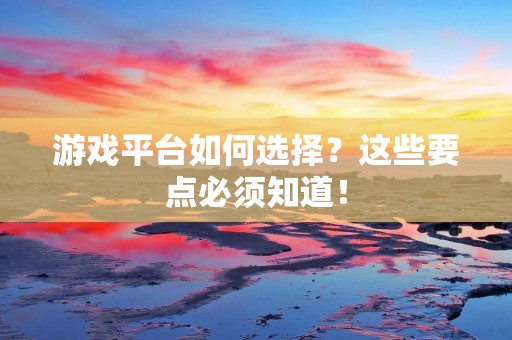 游戏平台如何选择?这些要点必须知道!