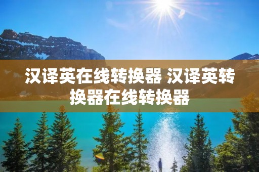 汉译英在线转换器 汉译英转换器在线转换器 汉译英在线转换器 汉译英转换器在线转换器
