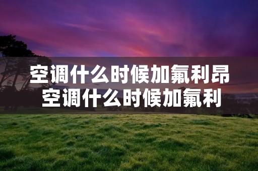 空调什么时候加氟利昂 空调什么时候加氟利昂好