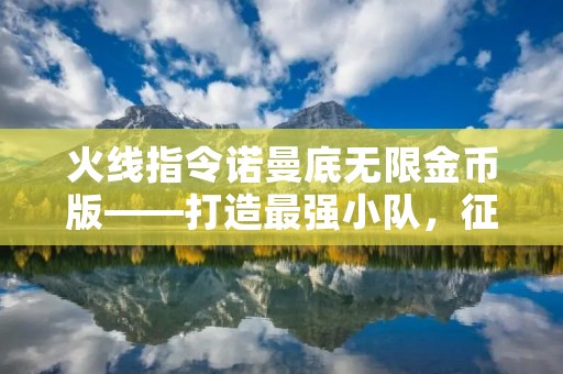 火线指令诺曼底无限金币版——打造最强小队，征服战场！