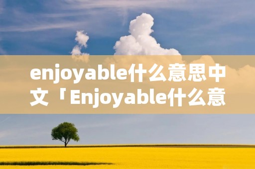 enjoyable什么意思中文「Enjoyable什么意思」 enjoyable什么意思中文「Enjoyable什么意思」