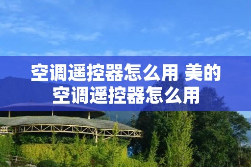 空调遥控器怎么用 美的空调遥控器怎么用 空调遥控器怎么用 美的空调遥控器怎么用