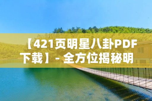 【421页明星八卦PDF下载】- 全方位揭秘明星生活的终极指南 【421页明星八卦PDF下载】- 全方位揭秘明星生活的终极指南