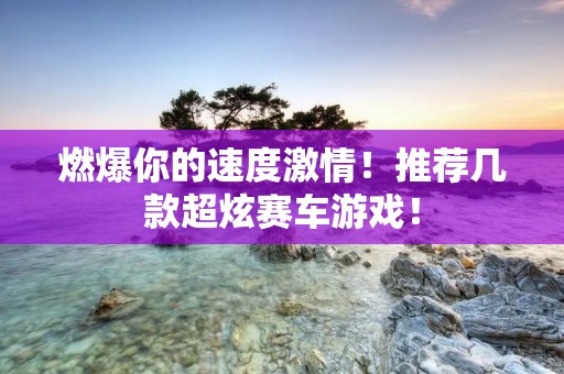 燃爆你的速度激情!推荐几款超炫赛车游戏!