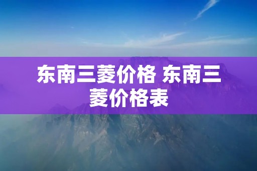 东南三菱价格 东南三菱价格表 东南三菱价格 东南三菱价格表