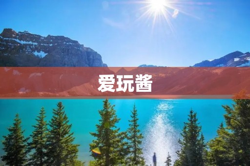 爱玩酱:打开游戏乐趣的大门 爱玩酱:打开游戏乐趣的大门