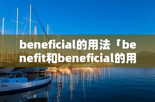 beneficial的用法「benefit和beneficial的用法」