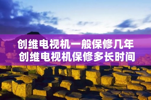 创维电视机一般保修几年 创维电视机保修多长时间