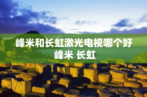 峰米和长虹激光电视哪个好 峰米 长虹 峰米和长虹激光电视哪个好 峰米 长虹