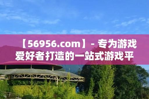 【56956.com】- 专为游戏爱好者打造的一站式游戏平台