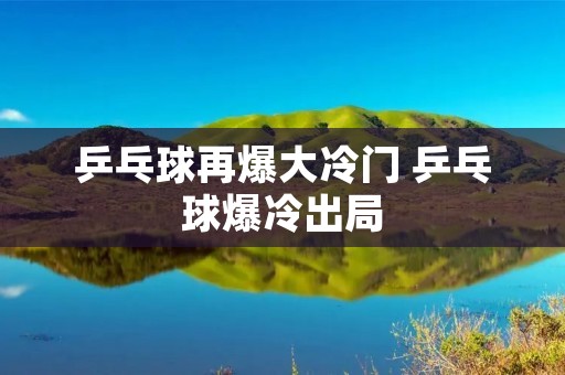 乒乓球再爆大冷门 乒乓球爆冷出局