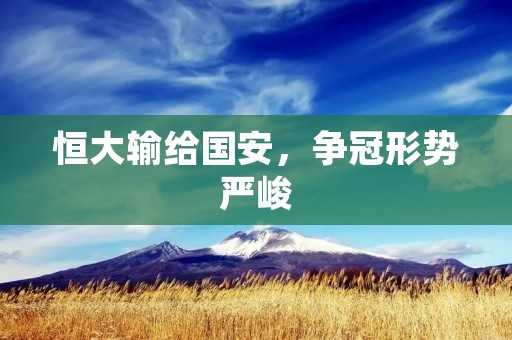恒大输给国安,争冠形势严峻 恒大输给国安,争冠形势严峻