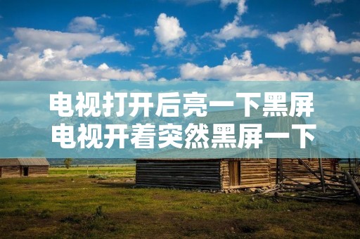电视打开后亮一下黑屏 电视开着突然黑屏一下又亮了怎么办 电视打开后亮一下黑屏 电视开着突然黑屏一下又亮了怎么办