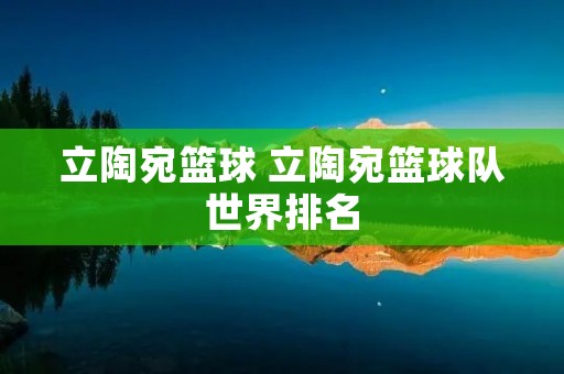 立陶宛篮球 立陶宛篮球队世界排名 立陶宛篮球 立陶宛篮球队世界排名