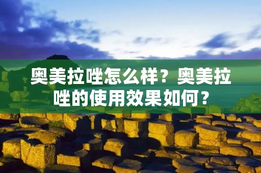 奥美拉唑怎么样？奥美拉唑的使用效果如何？