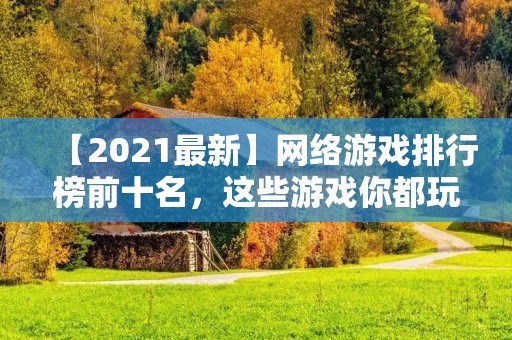 【2021最新】网络游戏排行榜前十名,这些游戏你都玩过了吗? 【2021最新】网络游戏排行榜前十名,这些游戏你都玩过了吗?