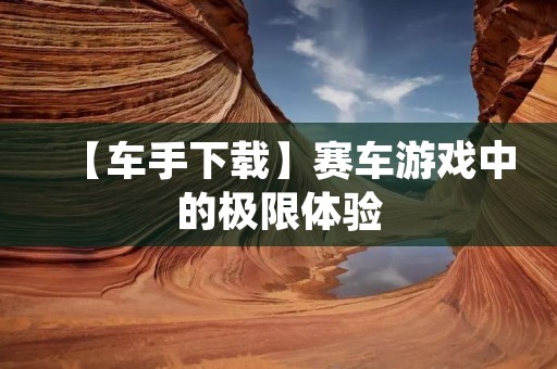【车手下载】赛车游戏中的极限体验