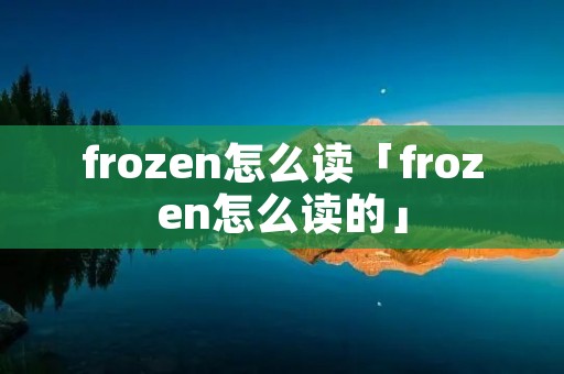 frozen怎么读「frozen怎么读的」 frozen怎么读「frozen怎么读的」