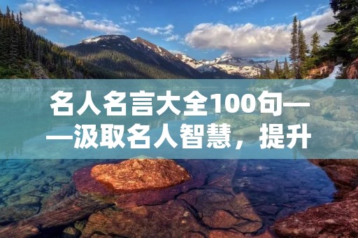 名人名言大全100句——汲取名人智慧，提升自我修养