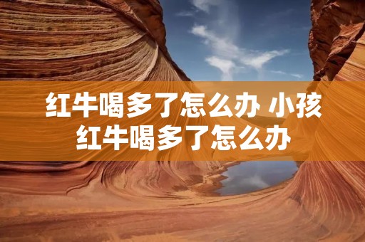 红牛喝多了怎么办 小孩红牛喝多了怎么办