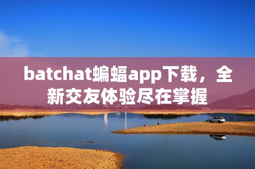 batchat蝙蝠app下载,全新交友体验尽在掌握 batchat蝙蝠app下载,全新交友体验尽在掌握