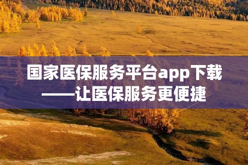 国家医保服务平台app下载——让医保服务更便捷