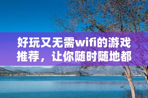 好玩又无需wifi的游戏推荐，让你随时随地都能畅玩游戏！