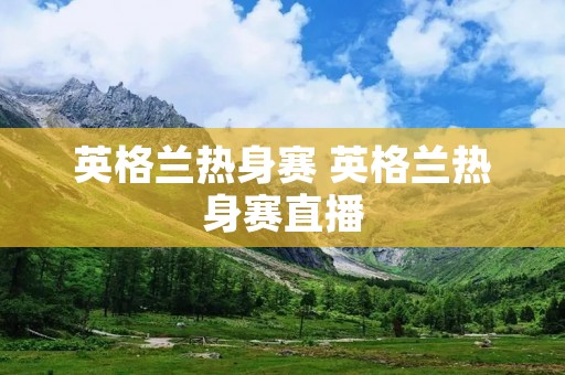 英格兰热身赛 英格兰热身赛直播 英格兰热身赛 英格兰热身赛直播