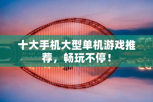 十大手机大型单机游戏推荐,畅玩不停! 十大手机大型单机游戏推荐,畅玩不停!