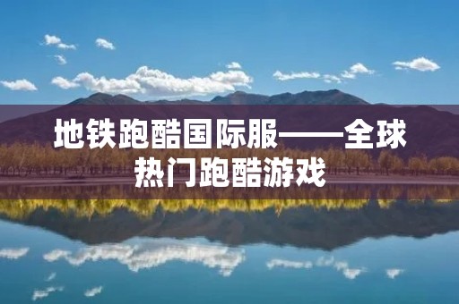地铁跑酷国际服——全球热门跑酷游戏