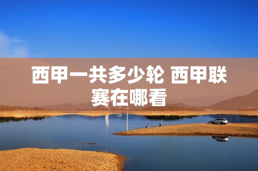 西甲一共多少轮 西甲联赛在哪看 西甲一共多少轮 西甲联赛在哪看
