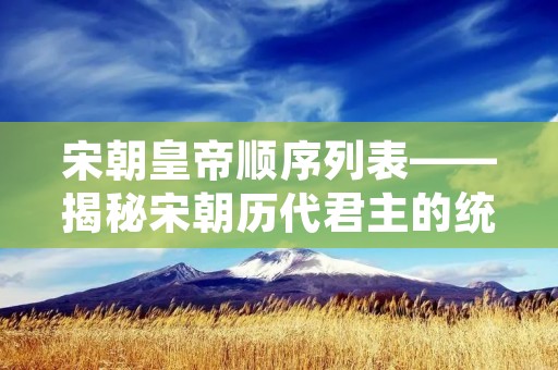 宋朝皇帝顺序列表——揭秘宋朝历代君主的统治之路