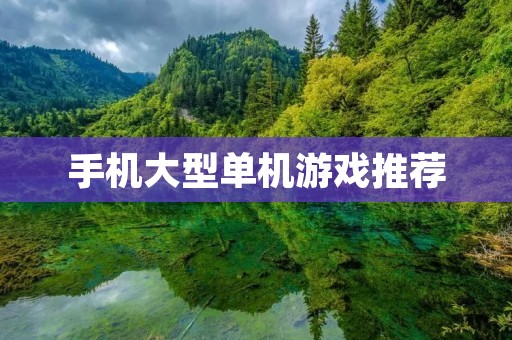 手机大型单机游戏推荐：让你的游戏体验更加深入