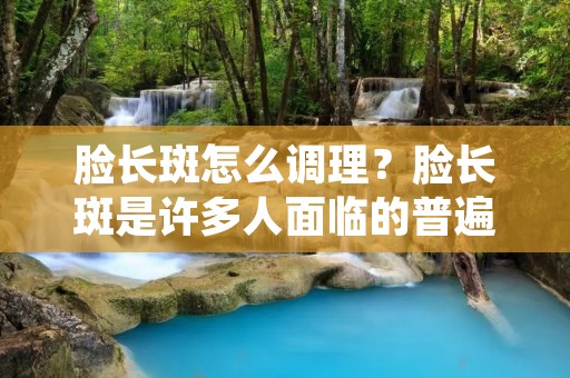 脸长斑怎么调理？脸长斑是许多人面临的普遍问题之一。斑点的出现不仅会影响外貌，还可能给人带来心理压力。幸运的是，有几种方法可以帮助你调理脸上的斑点，让你恢复自信。本文将详细介绍一些有效的调理方法。