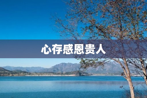 心存感恩贵人:珍惜缘分,铭记恩情 心存感恩贵人:珍惜缘分,铭记恩情