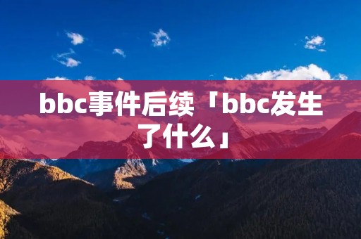 bbc事件后续「bbc发生了什么」