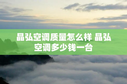 晶弘空调质量怎么样 晶弘空调多少钱一台