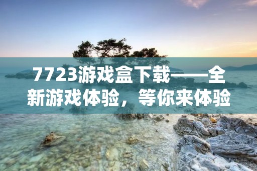 7723游戏盒下载——全新游戏体验,等你来体验! 7723游戏盒下载——全新游戏体验,等你来体验!