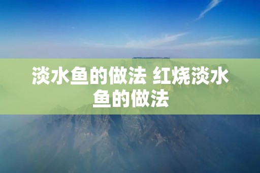 淡水鱼的做法 红烧淡水鱼的做法 淡水鱼的做法 红烧淡水鱼的做法