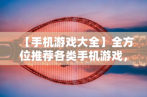 【手机游戏大全】全方位推荐各类手机游戏,让你畅玩不停! 【手机游戏大全】全方位推荐各类手机游戏,让你畅玩不停!