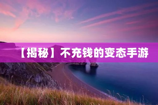 【揭秘】不充钱的变态手游:让你畅爽玩转游戏世界!