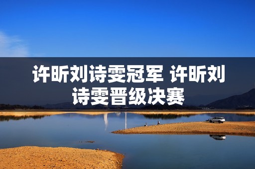 许昕刘诗雯冠军 许昕刘诗雯晋级决赛