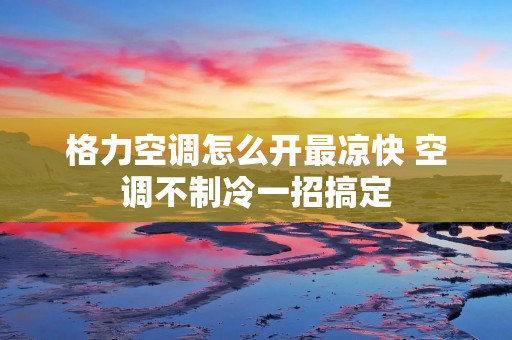格力空调怎么开最凉快 空调不制冷一招搞定