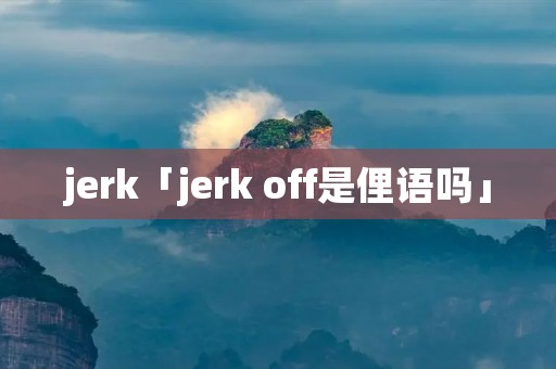 jerk「jerk off是俚语吗」