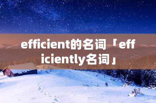 efficient的名词「efficiently名词」 efficient的名词「efficiently名词」
