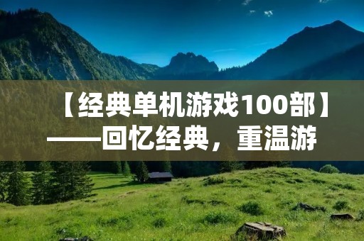 【经典单机游戏100部】——回忆经典，重温游戏史上的辉煌时刻