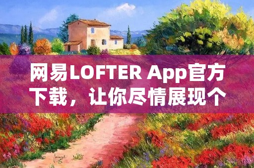 网易LOFTER App官方下载，让你尽情展现个性创作天赋
