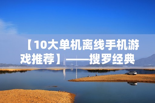 【10大单机离线手机游戏推荐】——搜罗经典游戏,畅玩无限乐趣!这里有各种类型的游戏,让你在无网络环境下也可以享受游戏的乐趣。无需联网,随时随地开启你的游戏之旅!
