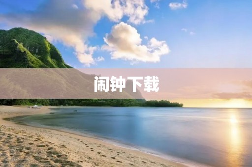 闹钟下载:让你轻松起床的必备工具 闹钟下载:让你轻松起床的必备工具
